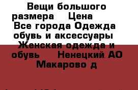 Вещи большого размера  › Цена ­ 200 - Все города Одежда, обувь и аксессуары » Женская одежда и обувь   . Ненецкий АО,Макарово д.